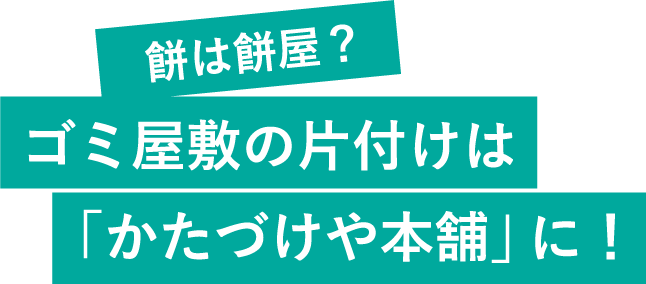 餅は餅屋？ゴミ屋敷の片付けは「かたづけや本舗」に！