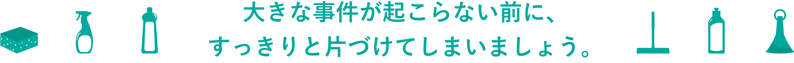 大きな事件が起こらない前に、すっきりと片づけてしまいましょう。